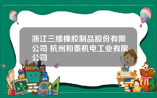 浙江三维橡胶制品股份有限公司 杭州和泰机电工业有限公司