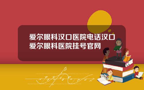 爱尔眼科汉口医院电话汉口爱尔眼科医院挂号官网