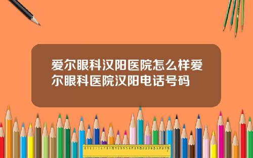 爱尔眼科汉阳医院怎么样爱尔眼科医院汉阳电话号码