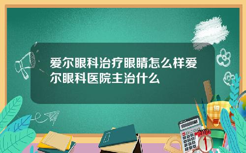 爱尔眼科治疗眼睛怎么样爱尔眼科医院主治什么