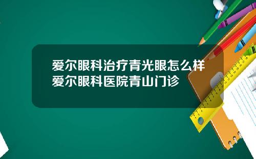 爱尔眼科治疗青光眼怎么样爱尔眼科医院青山门诊