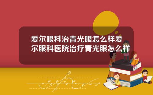 爱尔眼科治青光眼怎么样爱尔眼科医院治疗青光眼怎么样