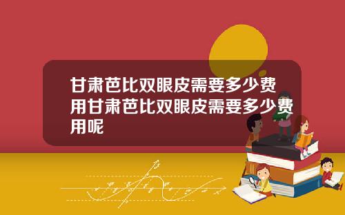 甘肃芭比双眼皮需要多少费用甘肃芭比双眼皮需要多少费用呢