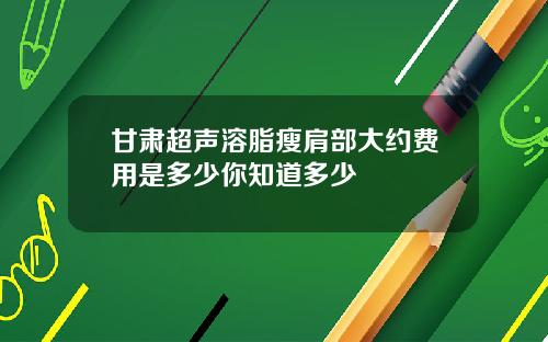 甘肃超声溶脂瘦肩部大约费用是多少你知道多少