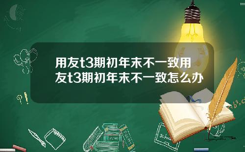 用友t3期初年末不一致用友t3期初年末不一致怎么办