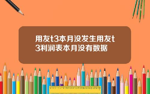 用友t3本月没发生用友t3利润表本月没有数据