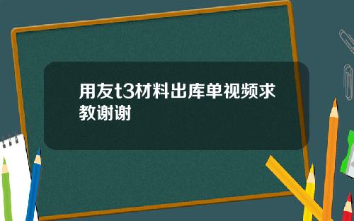 用友t3材料出库单视频求教谢谢