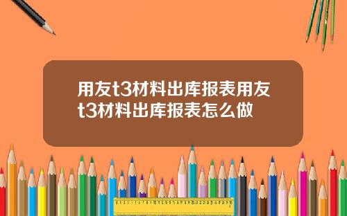 用友t3材料出库报表用友t3材料出库报表怎么做