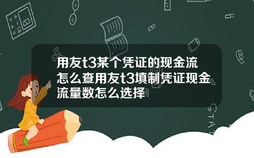 用友t3某个凭证的现金流怎么查用友t3填制凭证现金流量数怎么选择
