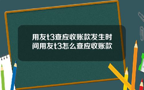 用友t3查应收账款发生时间用友t3怎么查应收账款