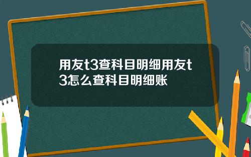 用友t3查科目明细用友t3怎么查科目明细账