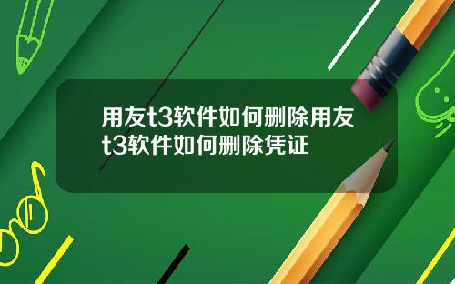 用友t3软件如何删除用友t3软件如何删除凭证