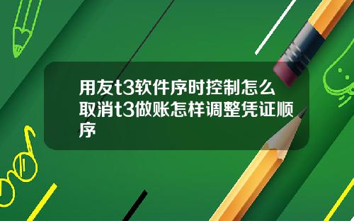 用友t3软件序时控制怎么取消t3做账怎样调整凭证顺序