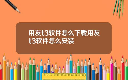用友t3软件怎么下载用友t3软件怎么安装