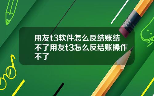 用友t3软件怎么反结账结不了用友t3怎么反结账操作不了