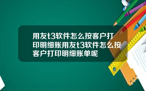 用友t3软件怎么按客户打印明细账用友t3软件怎么按客户打印明细账单呢