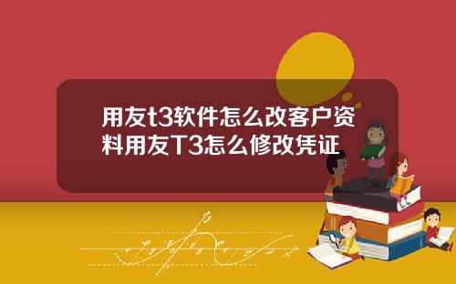 用友t3软件怎么改客户资料用友T3怎么修改凭证