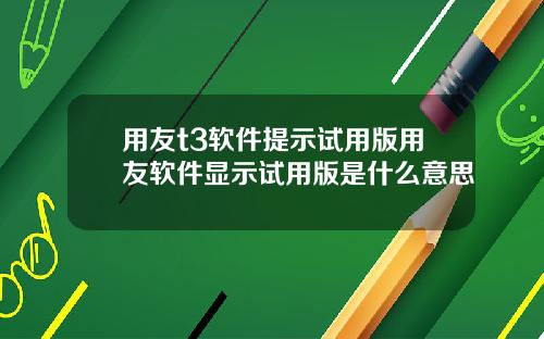 用友t3软件提示试用版用友软件显示试用版是什么意思
