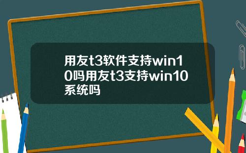 用友t3软件支持win10吗用友t3支持win10系统吗