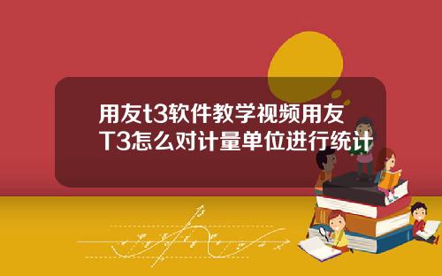 用友t3软件教学视频用友T3怎么对计量单位进行统计