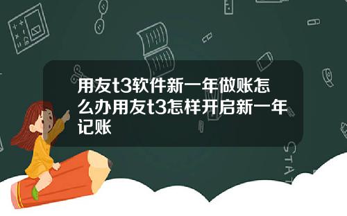 用友t3软件新一年做账怎么办用友t3怎样开启新一年记账