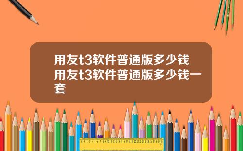 用友t3软件普通版多少钱用友t3软件普通版多少钱一套