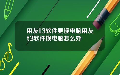 用友t3软件更换电脑用友t3软件换电脑怎么办