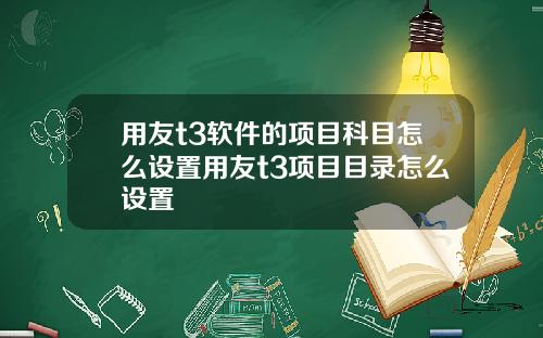 用友t3软件的项目科目怎么设置用友t3项目目录怎么设置