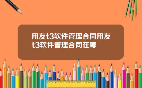 用友t3软件管理合同用友t3软件管理合同在哪