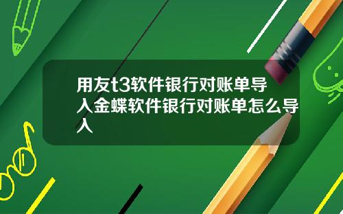 用友t3软件银行对账单导入金蝶软件银行对账单怎么导入