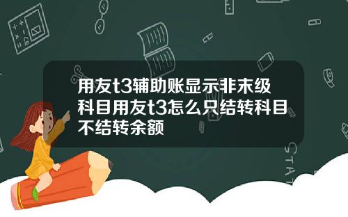用友t3辅助账显示非末级科目用友t3怎么只结转科目不结转余额