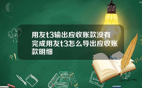 用友t3输出应收账款没有完成用友t3怎么导出应收账款明细