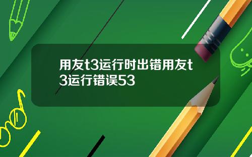 用友t3运行时出错用友t3运行错误53