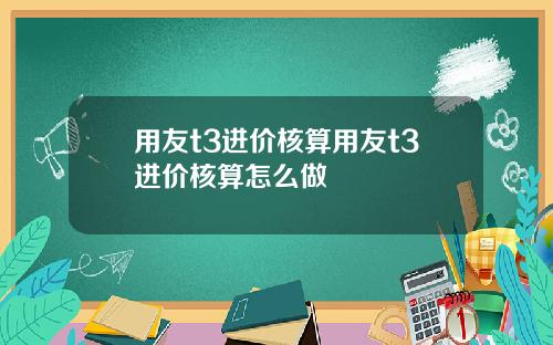 用友t3进价核算用友t3进价核算怎么做