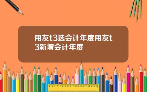 用友t3选会计年度用友t3新增会计年度