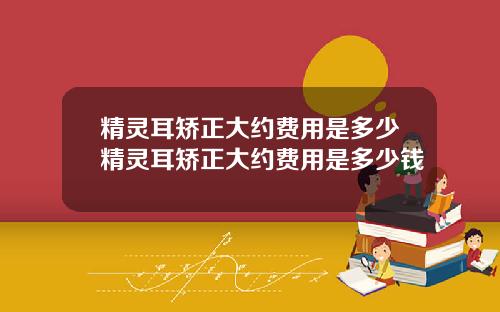 精灵耳矫正大约费用是多少精灵耳矫正大约费用是多少钱