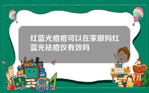 红蓝光痘痘可以在家做吗红蓝光祛痘仪有效吗
