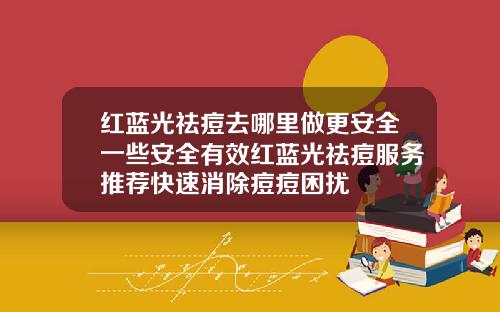 红蓝光祛痘去哪里做更安全一些安全有效红蓝光祛痘服务推荐快速消除痘痘困扰