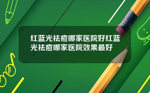 红蓝光祛痘哪家医院好红蓝光祛痘哪家医院效果最好