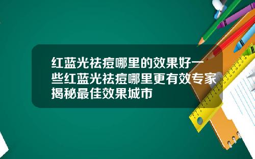 红蓝光祛痘哪里的效果好一些红蓝光祛痘哪里更有效专家揭秘最佳效果城市