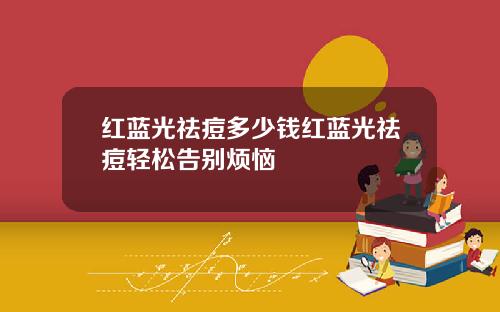 红蓝光祛痘多少钱红蓝光祛痘轻松告别烦恼