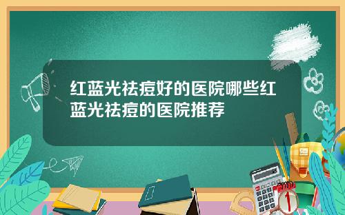 红蓝光祛痘好的医院哪些红蓝光祛痘的医院推荐