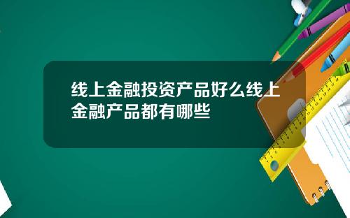线上金融投资产品好么线上金融产品都有哪些