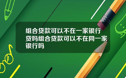 组合贷款可以不在一家银行贷吗组合贷款可以不在同一家银行吗