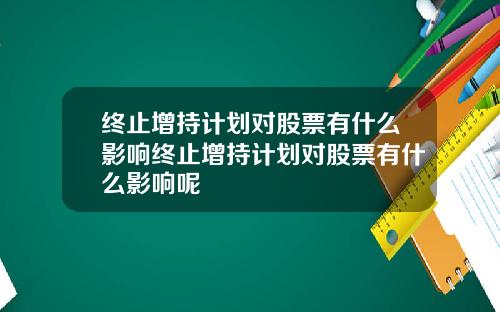终止增持计划对股票有什么影响终止增持计划对股票有什么影响呢