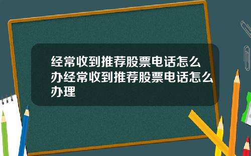 经常收到推荐股票电话怎么办经常收到推荐股票电话怎么办理