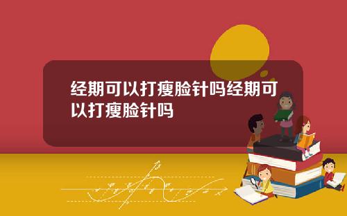 经期可以打瘦脸针吗经期可以打瘦脸针吗