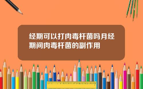 经期可以打肉毒杆菌吗月经期间肉毒杆菌的副作用
