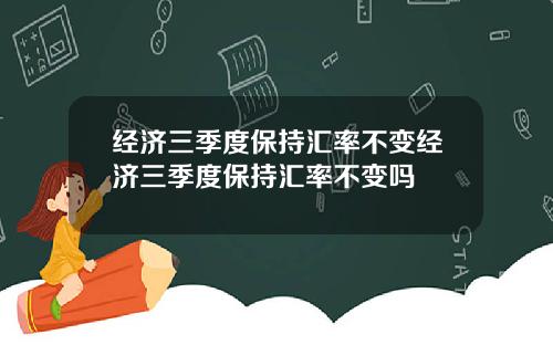 经济三季度保持汇率不变经济三季度保持汇率不变吗