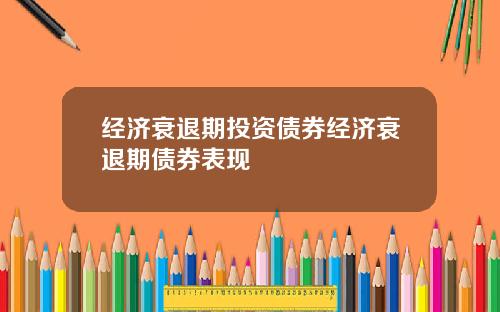经济衰退期投资债券经济衰退期债券表现